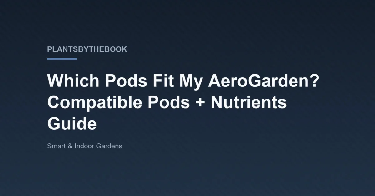 Title card for the plantsbythebook guide 'Which Pods Fit My AeroGarden? Compatible Pods and Nutrients', filed under Smart and Indoor Gardens.